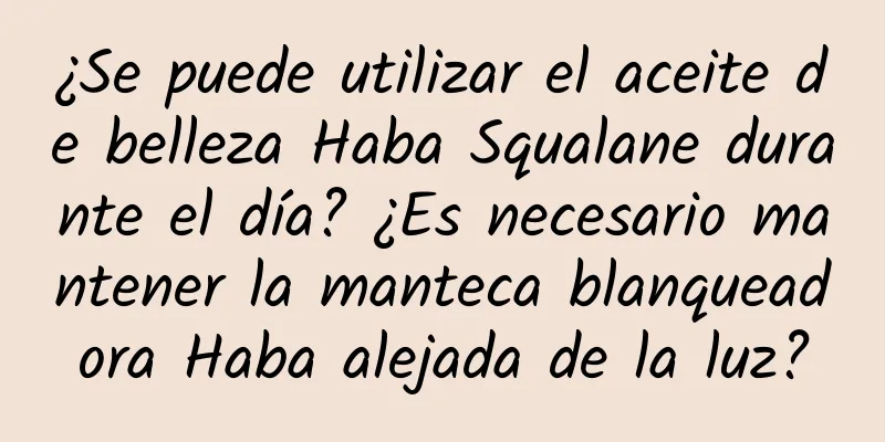 ¿Se puede utilizar el aceite de belleza Haba Squalane durante el día? ¿Es necesario mantener la manteca blanqueadora Haba alejada de la luz?