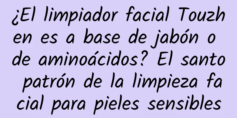 ¿El limpiador facial Touzhen es a base de jabón o de aminoácidos? El santo patrón de la limpieza facial para pieles sensibles