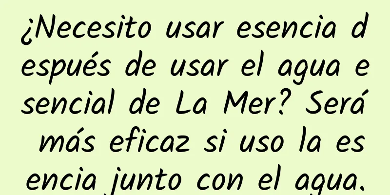 ¿Necesito usar esencia después de usar el agua esencial de La Mer? Será más eficaz si uso la esencia junto con el agua.