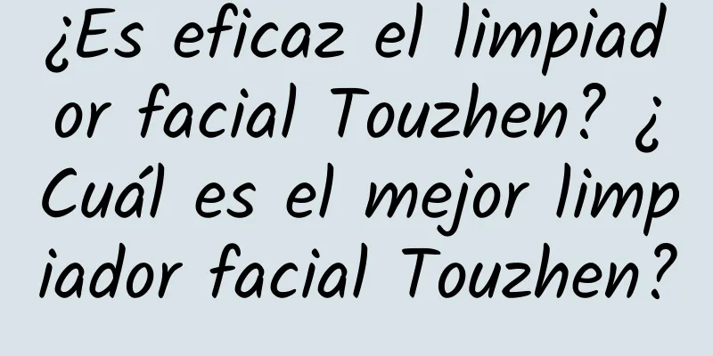 ¿Es eficaz el limpiador facial Touzhen? ¿Cuál es el mejor limpiador facial Touzhen?