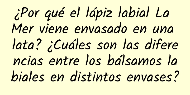 ¿Por qué el lápiz labial La Mer viene envasado en una lata? ¿Cuáles son las diferencias entre los bálsamos labiales en distintos envases?
