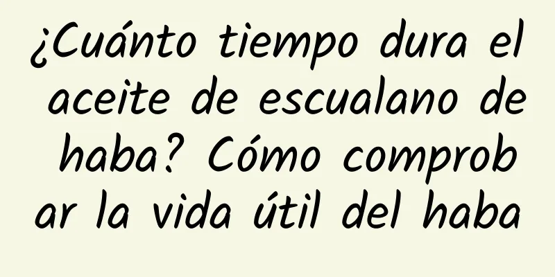 ¿Cuánto tiempo dura el aceite de escualano de haba? Cómo comprobar la vida útil del haba