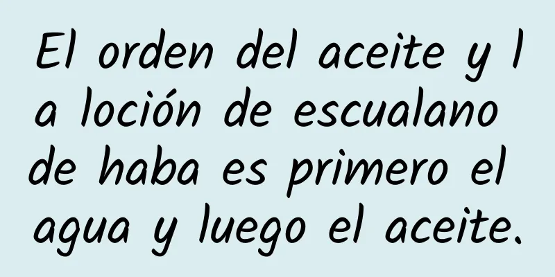 El orden del aceite y la loción de escualano de haba es primero el agua y luego el aceite.