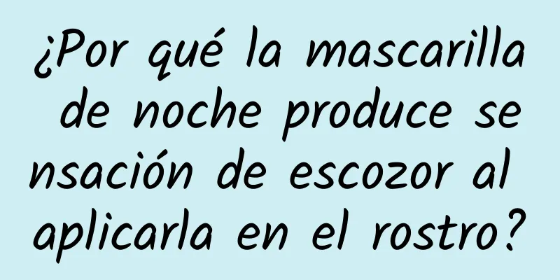 ¿Por qué la mascarilla de noche produce sensación de escozor al aplicarla en el rostro?