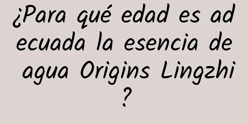 ¿Para qué edad es adecuada la esencia de agua Origins Lingzhi?