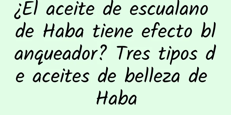 ¿El aceite de escualano de Haba tiene efecto blanqueador? Tres tipos de aceites de belleza de Haba