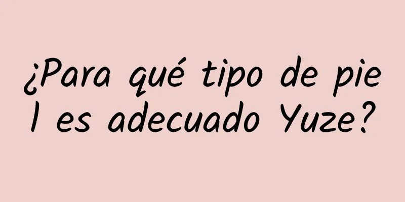 ¿Para qué tipo de piel es adecuado Yuze?