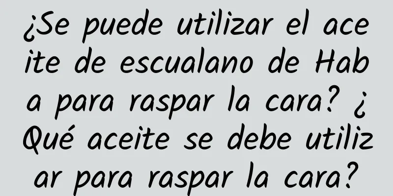 ¿Se puede utilizar el aceite de escualano de Haba para raspar la cara? ¿Qué aceite se debe utilizar para raspar la cara?