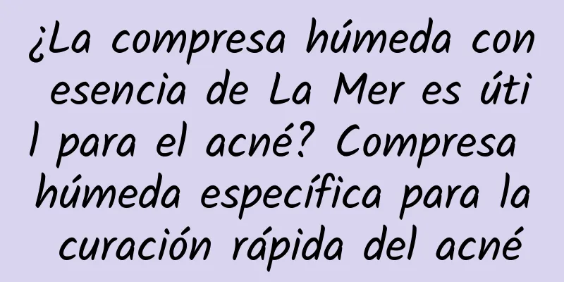 ¿La compresa húmeda con esencia de La Mer es útil para el acné? Compresa húmeda específica para la curación rápida del acné