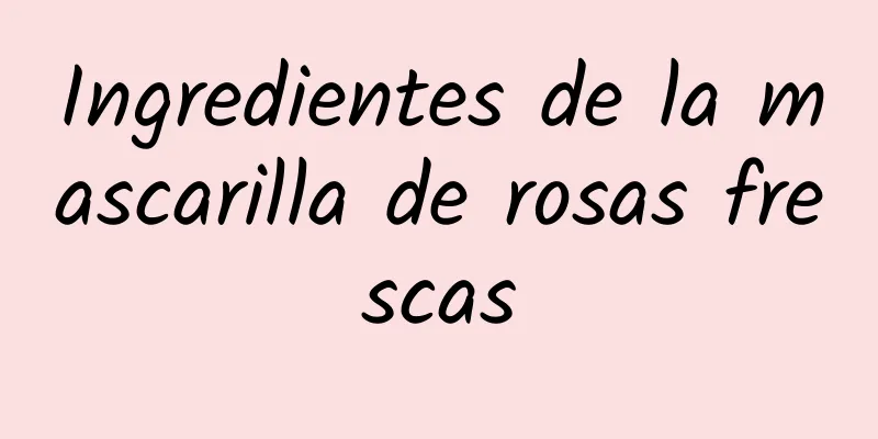 Ingredientes de la mascarilla de rosas frescas