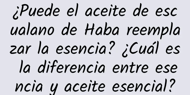 ¿Puede el aceite de escualano de Haba reemplazar la esencia? ¿Cuál es la diferencia entre esencia y aceite esencial?