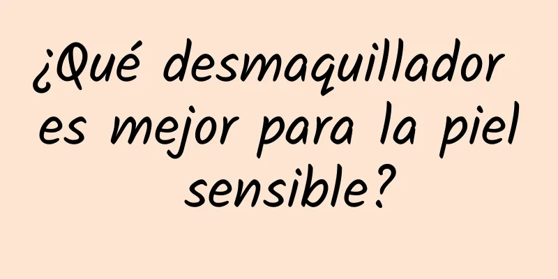 ¿Qué desmaquillador es mejor para la piel sensible?