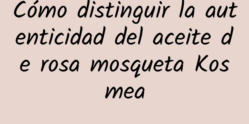 Cómo distinguir la autenticidad del aceite de rosa mosqueta Kosmea