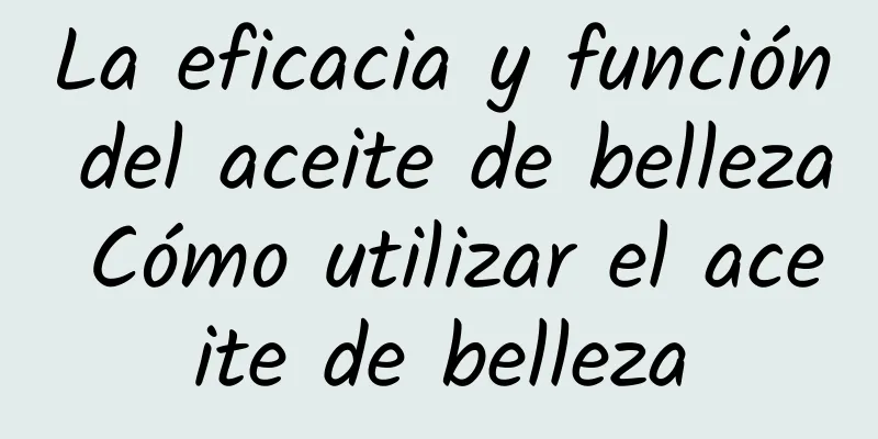 La eficacia y función del aceite de belleza Cómo utilizar el aceite de belleza