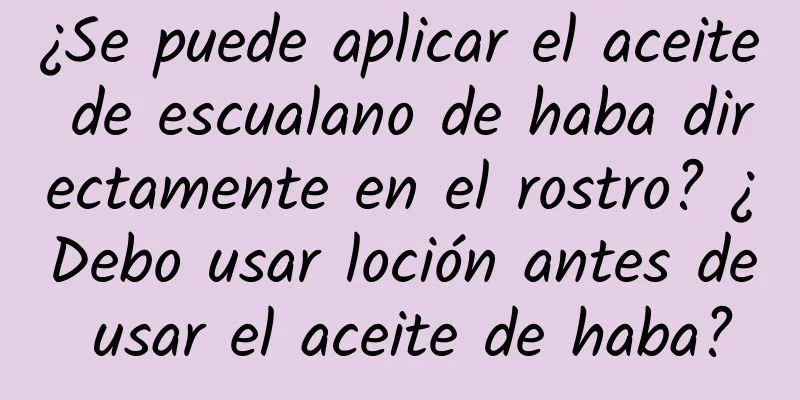 ¿Se puede aplicar el aceite de escualano de haba directamente en el rostro? ¿Debo usar loción antes de usar el aceite de haba?