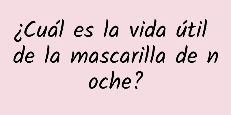 ¿Cuál es la vida útil de la mascarilla de noche?