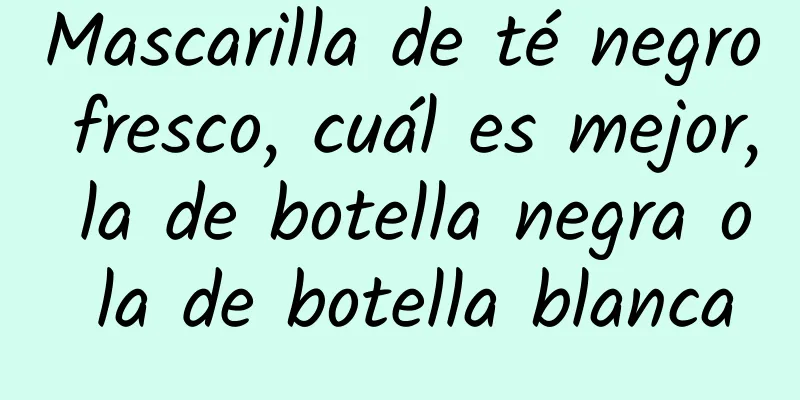 Mascarilla de té negro fresco, cuál es mejor, la de botella negra o la de botella blanca