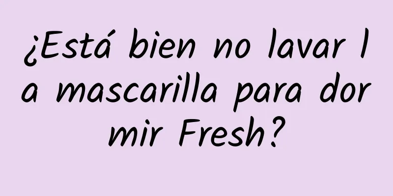 ¿Está bien no lavar la mascarilla para dormir Fresh?