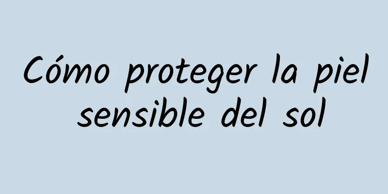 Cómo proteger la piel sensible del sol