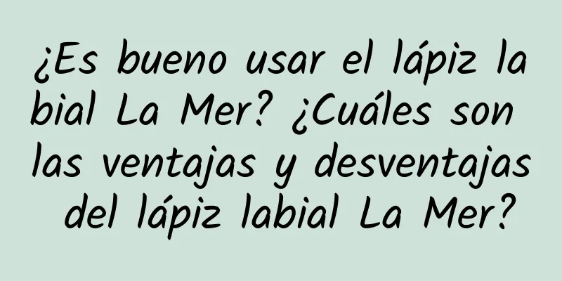 ¿Es bueno usar el lápiz labial La Mer? ¿Cuáles son las ventajas y desventajas del lápiz labial La Mer?