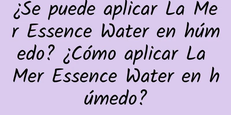 ¿Se puede aplicar La Mer Essence Water en húmedo? ¿Cómo aplicar La Mer Essence Water en húmedo?