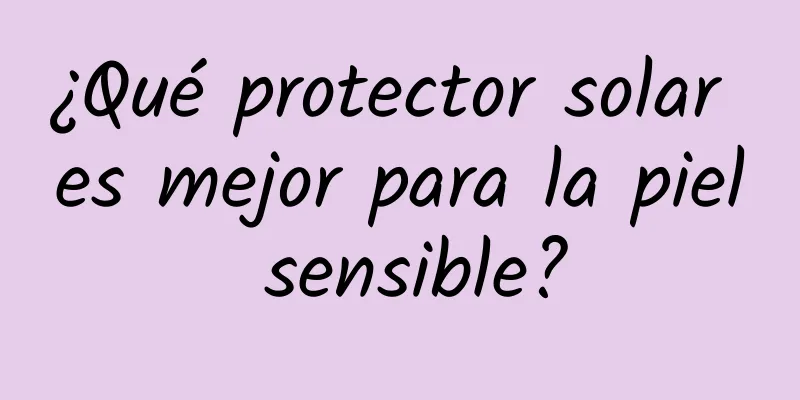 ¿Qué protector solar es mejor para la piel sensible?