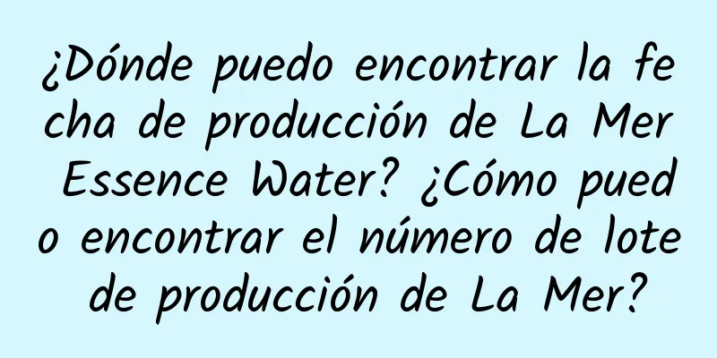 ¿Dónde puedo encontrar la fecha de producción de La Mer Essence Water? ¿Cómo puedo encontrar el número de lote de producción de La Mer?