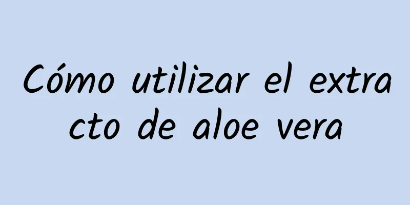 Cómo utilizar el extracto de aloe vera