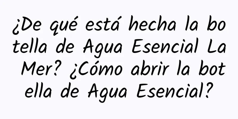 ¿De qué está hecha la botella de Agua Esencial La Mer? ¿Cómo abrir la botella de Agua Esencial?