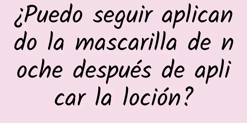 ¿Puedo seguir aplicando la mascarilla de noche después de aplicar la loción?