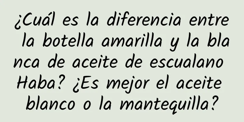 ¿Cuál es la diferencia entre la botella amarilla y la blanca de aceite de escualano Haba? ¿Es mejor el aceite blanco o la mantequilla?