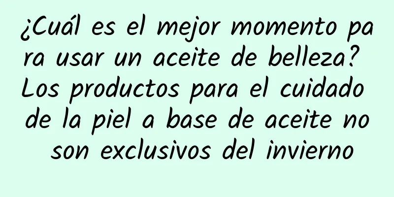 ¿Cuál es el mejor momento para usar un aceite de belleza? Los productos para el cuidado de la piel a base de aceite no son exclusivos del invierno