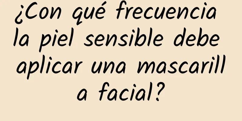 ¿Con qué frecuencia la piel sensible debe aplicar una mascarilla facial?