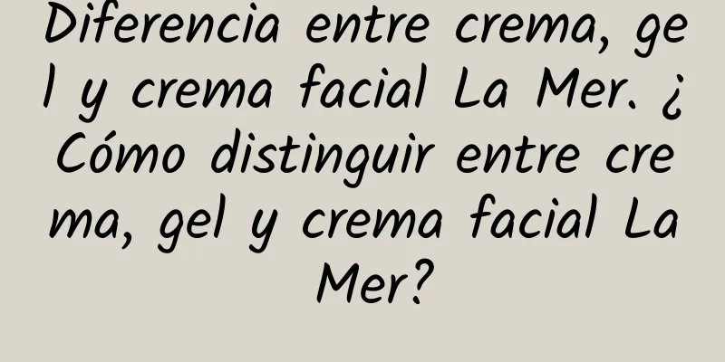 Diferencia entre crema, gel y crema facial La Mer. ¿Cómo distinguir entre crema, gel y crema facial La Mer?