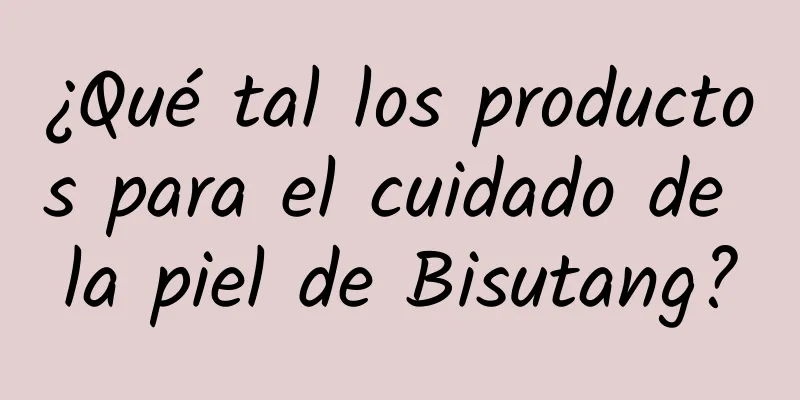 ¿Qué tal los productos para el cuidado de la piel de Bisutang?