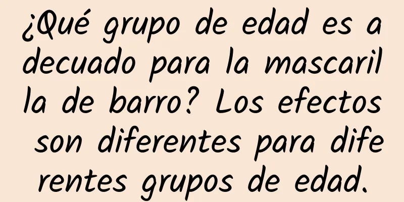 ¿Qué grupo de edad es adecuado para la mascarilla de barro? Los efectos son diferentes para diferentes grupos de edad.