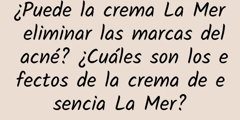 ¿Puede la crema La Mer eliminar las marcas del acné? ¿Cuáles son los efectos de la crema de esencia La Mer?