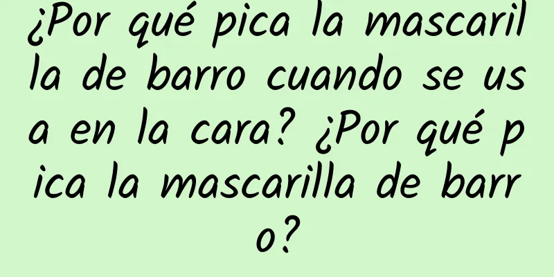 ¿Por qué pica la mascarilla de barro cuando se usa en la cara? ¿Por qué pica la mascarilla de barro?