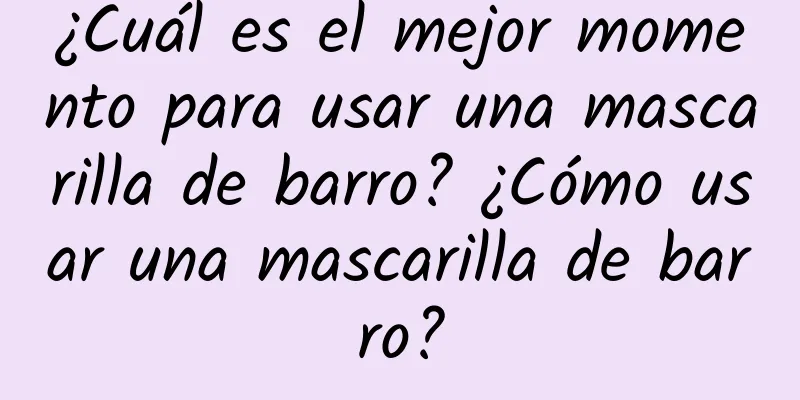 ¿Cuál es el mejor momento para usar una mascarilla de barro? ¿Cómo usar una mascarilla de barro?