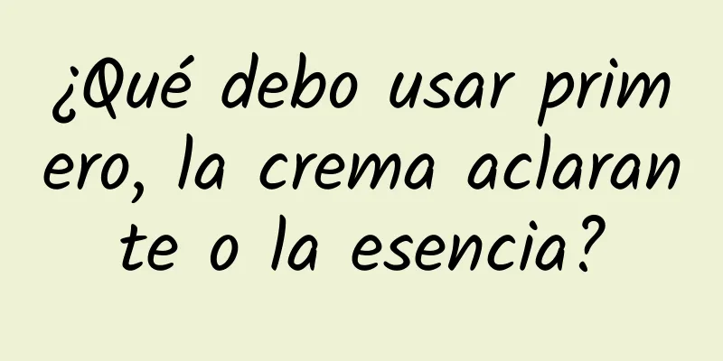 ¿Qué debo usar primero, la crema aclarante o la esencia?