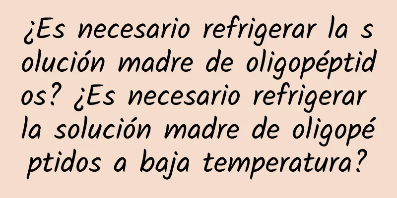 ¿Es necesario refrigerar la solución madre de oligopéptidos? ¿Es necesario refrigerar la solución madre de oligopéptidos a baja temperatura?