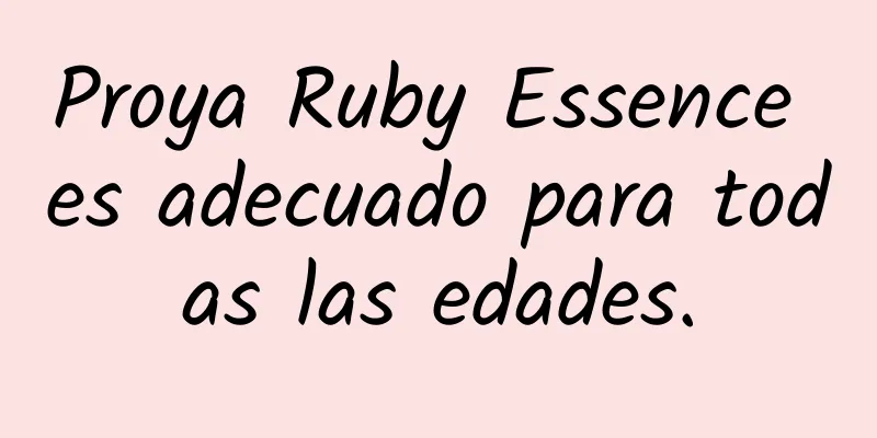 Proya Ruby Essence es adecuado para todas las edades.