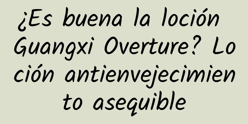 ¿Es buena la loción Guangxi Overture? Loción antienvejecimiento asequible