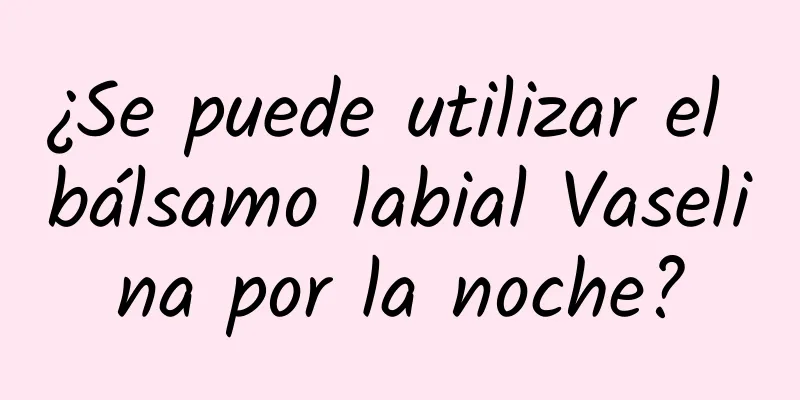 ¿Se puede utilizar el bálsamo labial Vaselina por la noche?