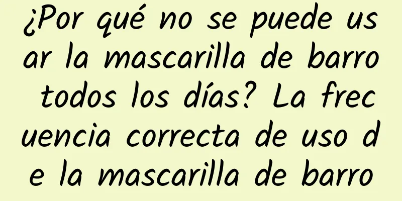 ¿Por qué no se puede usar la mascarilla de barro todos los días? La frecuencia correcta de uso de la mascarilla de barro