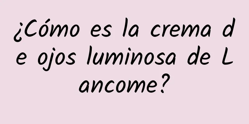 ¿Cómo es la crema de ojos luminosa de Lancome?