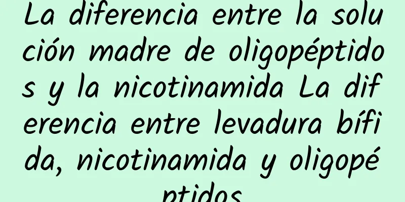 La diferencia entre la solución madre de oligopéptidos y la nicotinamida La diferencia entre levadura bífida, nicotinamida y oligopéptidos