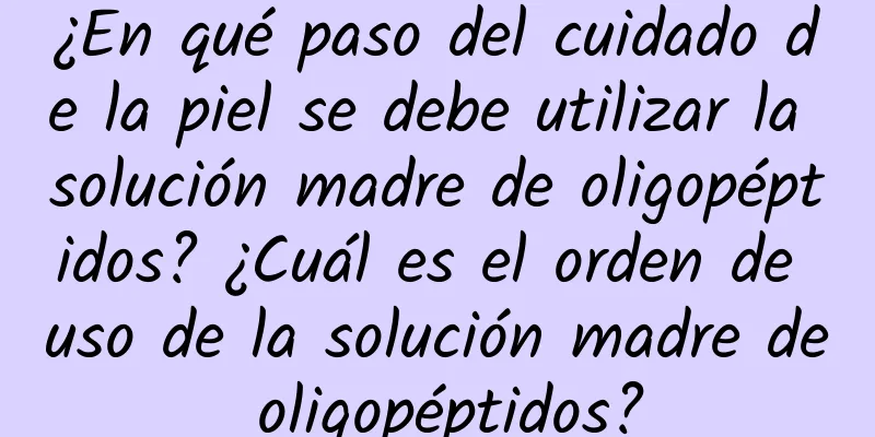 ¿En qué paso del cuidado de la piel se debe utilizar la solución madre de oligopéptidos? ¿Cuál es el orden de uso de la solución madre de oligopéptidos?