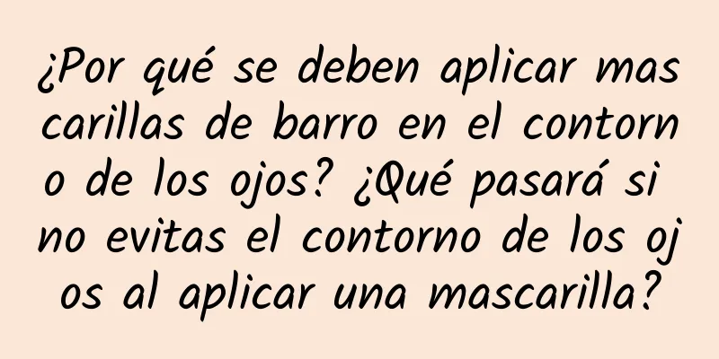 ¿Por qué se deben aplicar mascarillas de barro en el contorno de los ojos? ¿Qué pasará si no evitas el contorno de los ojos al aplicar una mascarilla?