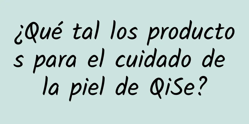 ¿Qué tal los productos para el cuidado de la piel de QiSe?